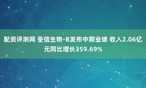 配资评测网 荃信生物-B发布中期业绩 收入2.06亿元同比增长359.69%