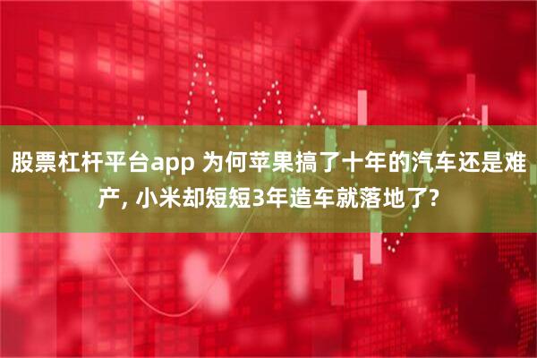 股票杠杆平台app 为何苹果搞了十年的汽车还是难产, 小米却短短3年造车就落地了?