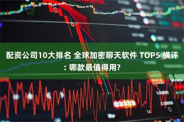配资公司10大排名 全球加密聊天软件 TOP5 横评: 哪款最值得用?