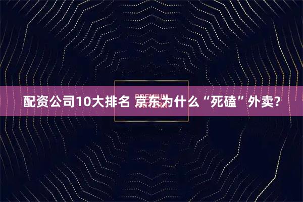 配资公司10大排名 京东为什么“死磕”外卖？