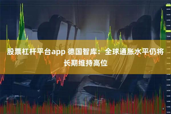 股票杠杆平台app 德国智库：全球通胀水平仍将长期维持高位