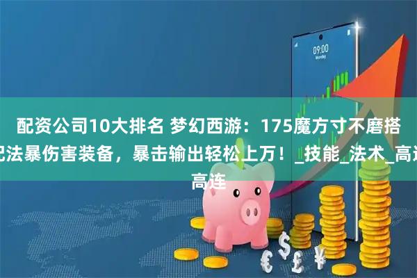 配资公司10大排名 梦幻西游：175魔方寸不磨搭配法暴伤害装备，暴击输出轻松上万！_技能_法术_高连
