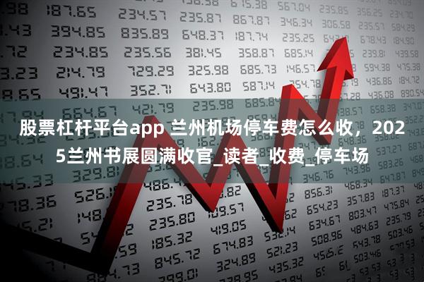 股票杠杆平台app 兰州机场停车费怎么收，2025兰州书展圆满收官_读者_收费_停车场