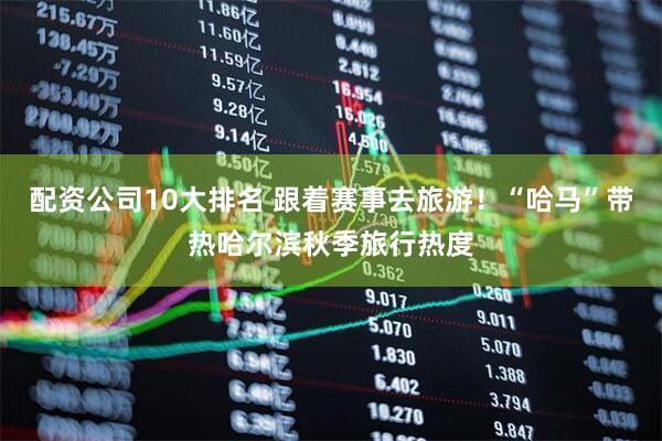 配资公司10大排名 跟着赛事去旅游！“哈马”带热哈尔滨秋季旅行热度