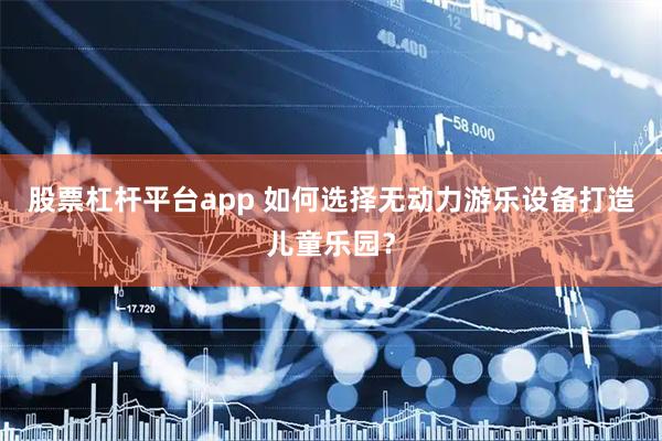 股票杠杆平台app 如何选择无动力游乐设备打造儿童乐园？