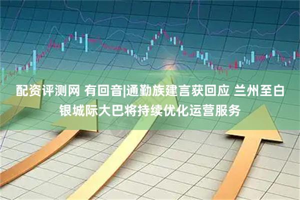 配资评测网 有回音|通勤族建言获回应 兰州至白银城际大巴将持续优化运营服务