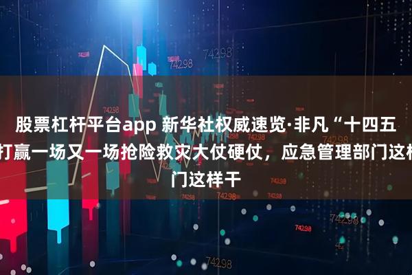 股票杠杆平台app 新华社权威速览·非凡“十四五” |打赢一场又一场抢险救灾大仗硬仗，应急管理部门这样干
