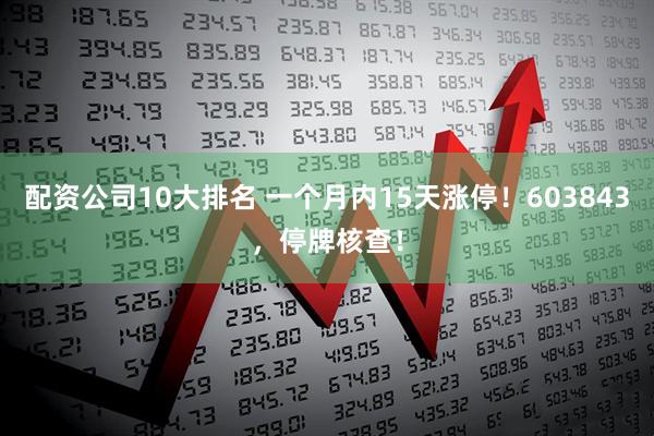 配资公司10大排名 一个月内15天涨停！603843，停牌核查！