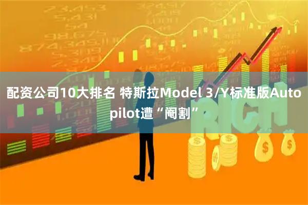 配资公司10大排名 特斯拉Model 3/Y标准版Autopilot遭“阉割”
