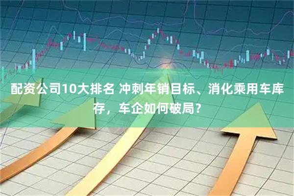 配资公司10大排名 冲刺年销目标、消化乘用车库存，车企如何破局？