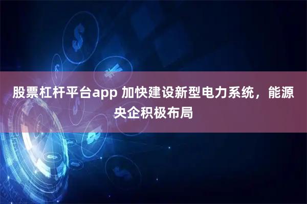 股票杠杆平台app 加快建设新型电力系统，能源央企积极布局