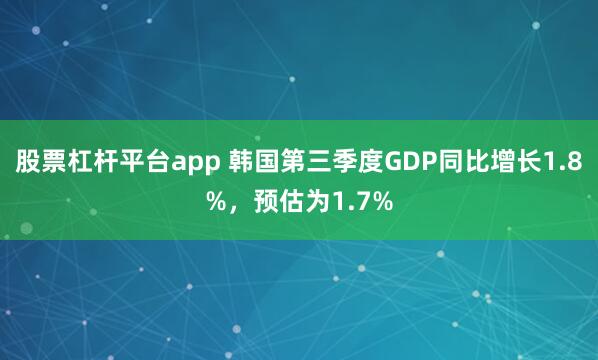 股票杠杆平台app 韩国第三季度GDP同比增长1.8%，预估为1.7%