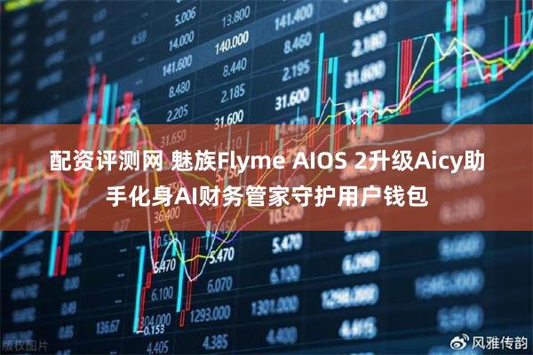 配资评测网 魅族Flyme AIOS 2升级Aicy助手化身AI财务管家守护用户钱包
