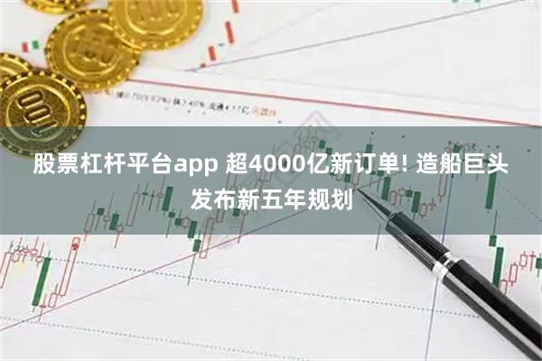股票杠杆平台app 超4000亿新订单! 造船巨头发布新五年规划