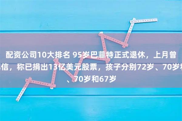 配资公司10大排名 95岁巴菲特正式退休，上月曾发谢幕信，称已捐出13亿美元股票，孩子分别72岁、70岁和67岁