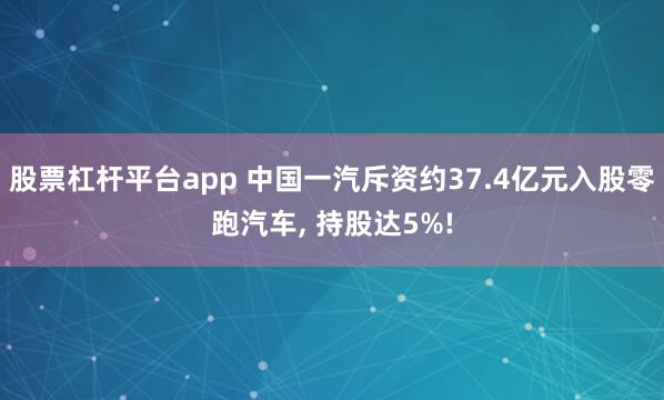 股票杠杆平台app 中国一汽斥资约37.4亿元入股零跑汽车, 持股达5%!