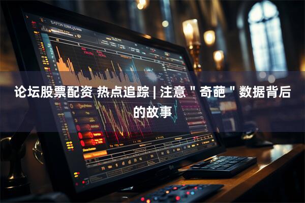论坛股票配资 热点追踪 | 注意＂奇葩＂数据背后的故事