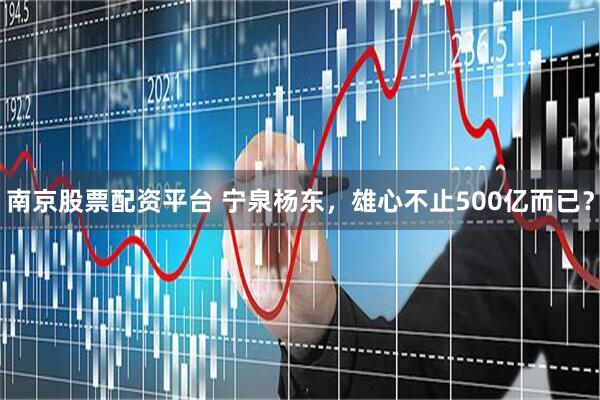 南京股票配资平台 宁泉杨东，雄心不止500亿而已？