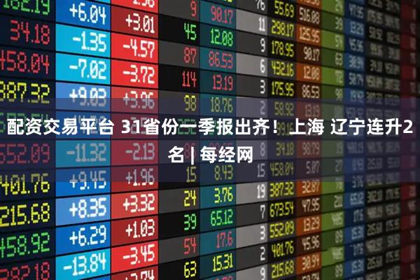 配资交易平台 31省份一季报出齐！上海 辽宁连升2名 | 每经网
