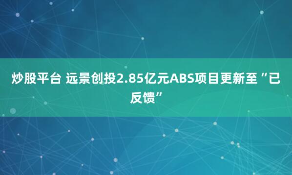 炒股平台 远景创投2.85亿元ABS项目更新至“已反馈”