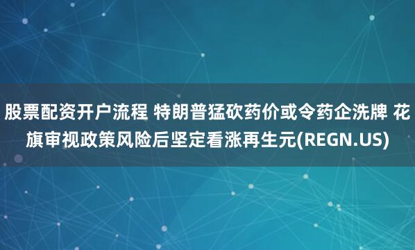 股票配资开户流程 特朗普猛砍药价或令药企洗牌 花旗审视政策风险后坚定看涨再生元(REGN.US)