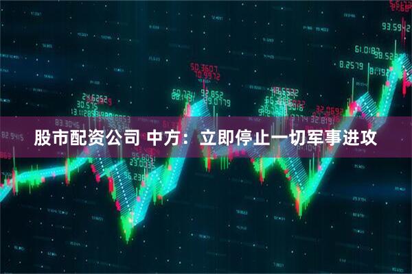 股市配资公司 中方：立即停止一切军事进攻