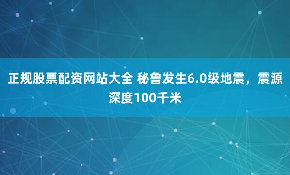 正规股票配资网站大全 秘鲁发生6.0级地震，震源深度100千米