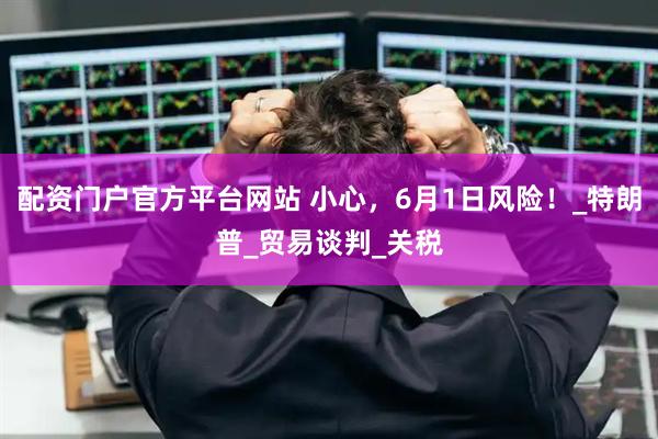 配资门户官方平台网站 小心，6月1日风险！_特朗普_贸易谈判_关税
