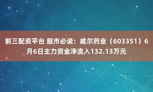 前三配资平台 股市必读：威尔药业（603351）6月6日主力资金净流入132.13万元