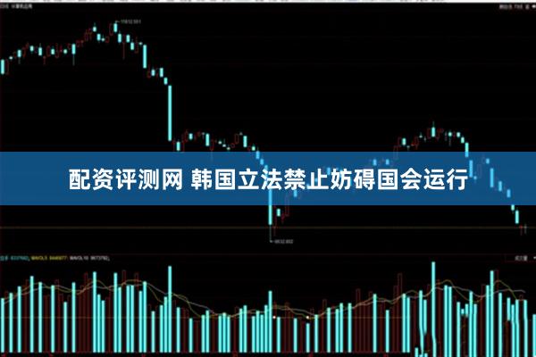 配资评测网 韩国立法禁止妨碍国会运行