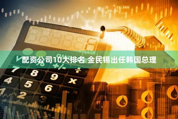 配资公司10大排名 金民锡出任韩国总理
