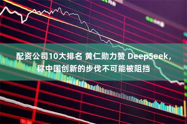 配资公司10大排名 黄仁勋力赞 DeepSeek，称中国创新的步伐不可能被阻挡