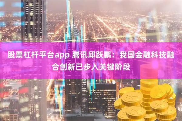 股票杠杆平台app 腾讯邱跃鹏：我国金融科技融合创新已步入关键阶段