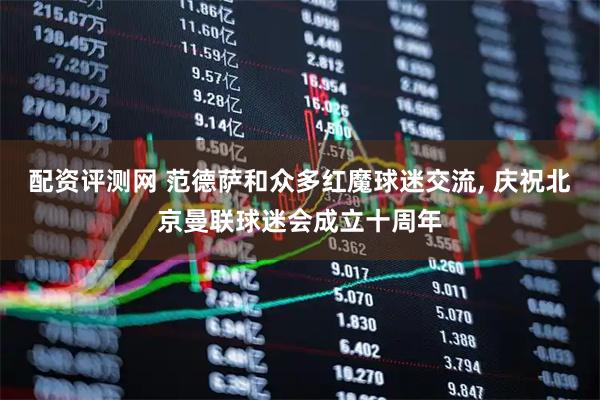 配资评测网 范德萨和众多红魔球迷交流, 庆祝北京曼联球迷会成立十周年