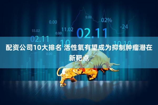 配资公司10大排名 活性氧有望成为抑制肿瘤潜在新靶点