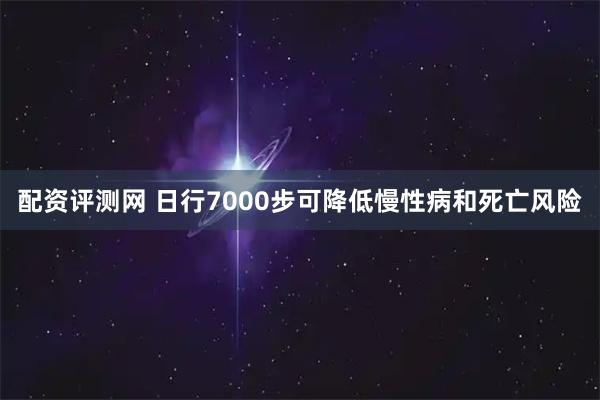 配资评测网 日行7000步可降低慢性病和死亡风险