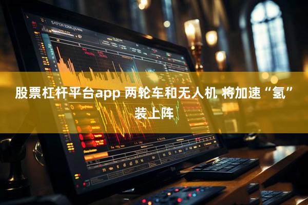 股票杠杆平台app 两轮车和无人机 将加速“氢”装上阵