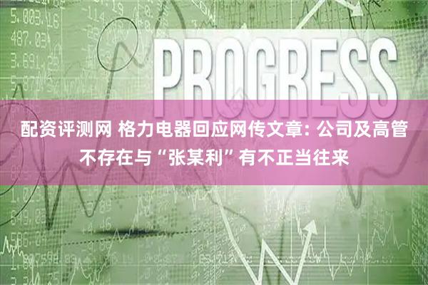 配资评测网 格力电器回应网传文章: 公司及高管不存在与“张某利”有不正当往来
