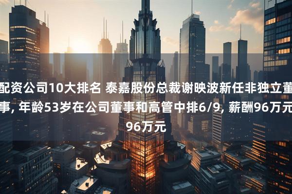 配资公司10大排名 泰嘉股份总裁谢映波新任非独立董事, 年龄53岁在公司董事和高管中排6/9, 薪酬96万元