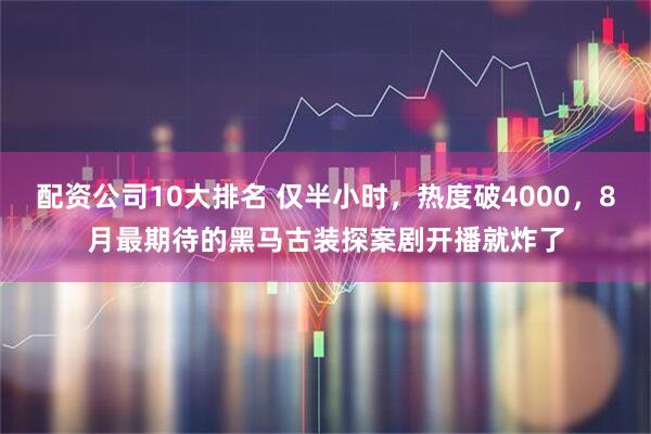 配资公司10大排名 仅半小时，热度破4000，8月最期待的黑马古装探案剧开播就炸了