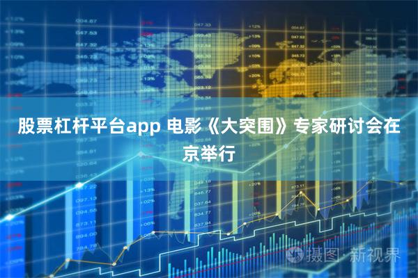 股票杠杆平台app 电影《大突围》专家研讨会在京举行
