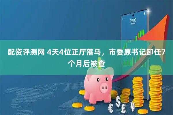 配资评测网 4天4位正厅落马，市委原书记卸任7个月后被查