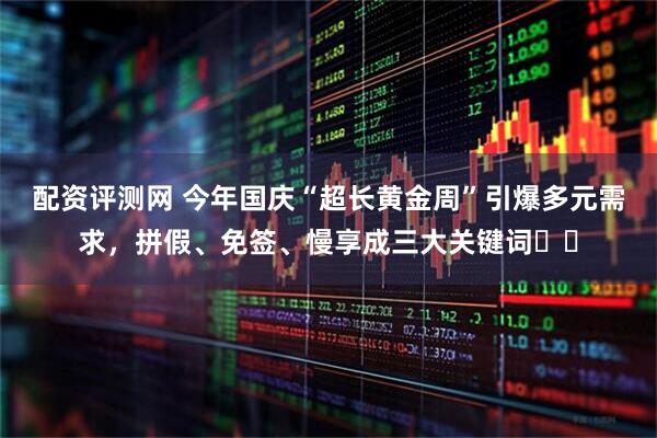 配资评测网 今年国庆“超长黄金周”引爆多元需求，拼假、免签、慢享成三大关键词​​