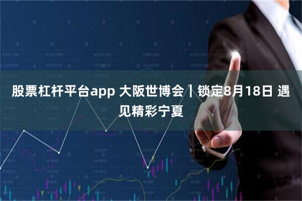 股票杠杆平台app 大阪世博会｜锁定8月18日 遇见精彩宁夏
