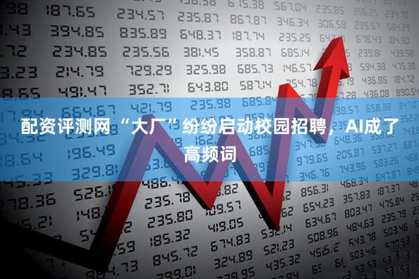 配资评测网 “大厂”纷纷启动校园招聘，AI成了高频词