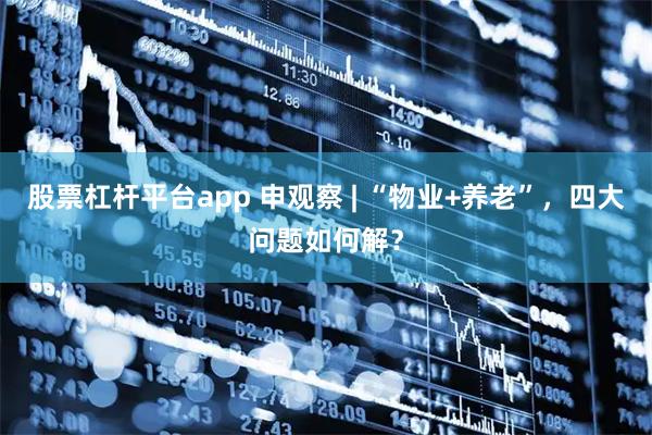 股票杠杆平台app 申观察 | “物业+养老”，四大问题如何解？