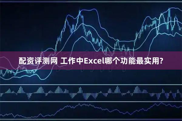 配资评测网 工作中Excel哪个功能最实用?