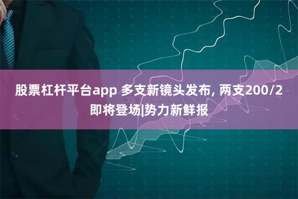 股票杠杆平台app 多支新镜头发布, 两支200/2即将登场|势力新鲜报