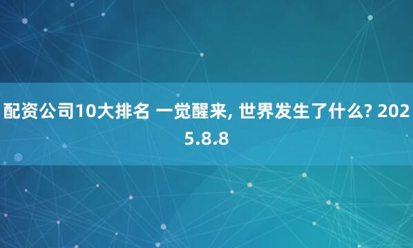 配资公司10大排名 一觉醒来, 世界发生了什么? 2025.8.8