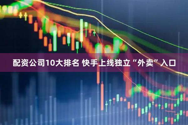 配资公司10大排名 快手上线独立“外卖”入口